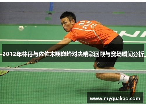 2012年林丹与佐佐木翔巅峰对决精彩回顾与赛场瞬间分析