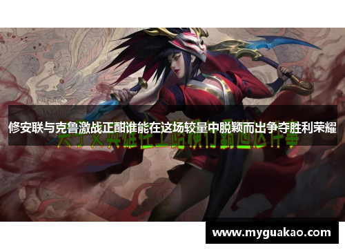 修安联与克鲁激战正酣谁能在这场较量中脱颖而出争夺胜利荣耀