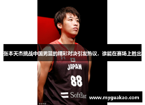 张本天杰挑战中国男篮的精彩对决引发热议，谁能在赛场上胜出
