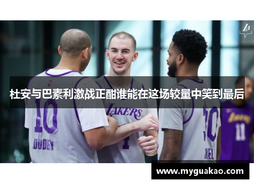杜安与巴素利激战正酣谁能在这场较量中笑到最后